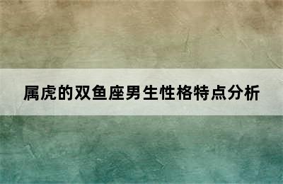 属虎的双鱼座男生性格特点分析