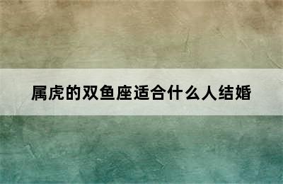 属虎的双鱼座适合什么人结婚