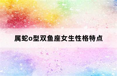 属蛇o型双鱼座女生性格特点