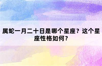 属蛇一月二十日是哪个星座？这个星座性格如何？