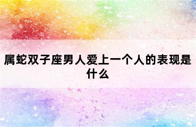 属蛇双子座男人爱上一个人的表现是什么