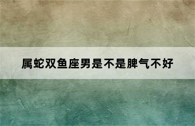 属蛇双鱼座男是不是脾气不好