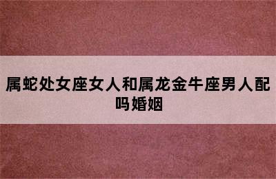 属蛇处女座女人和属龙金牛座男人配吗婚姻