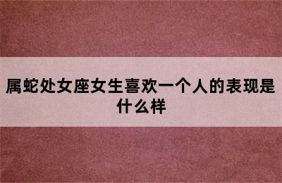 属蛇处女座女生喜欢一个人的表现是什么样