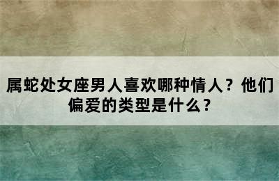 属蛇处女座男人喜欢哪种情人？他们偏爱的类型是什么？