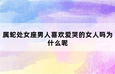 属蛇处女座男人喜欢爱哭的女人吗为什么呢