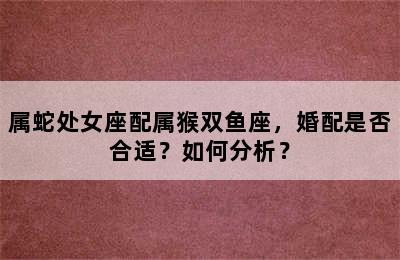 属蛇处女座配属猴双鱼座，婚配是否合适？如何分析？