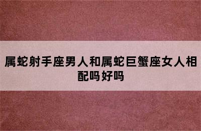 属蛇射手座男人和属蛇巨蟹座女人相配吗好吗