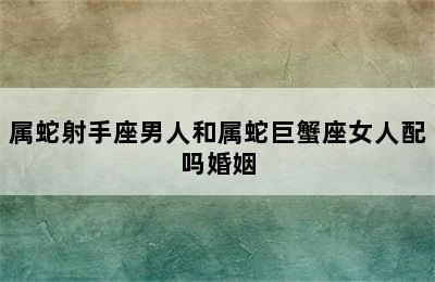 属蛇射手座男人和属蛇巨蟹座女人配吗婚姻