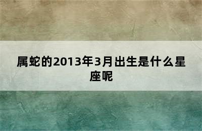 属蛇的2013年3月出生是什么星座呢