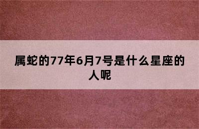 属蛇的77年6月7号是什么星座的人呢