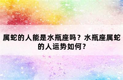 属蛇的人能是水瓶座吗？水瓶座属蛇的人运势如何？
