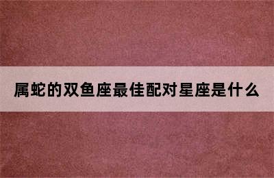 属蛇的双鱼座最佳配对星座是什么