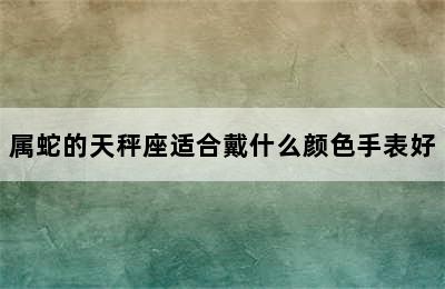 属蛇的天秤座适合戴什么颜色手表好