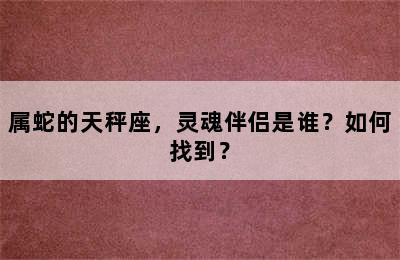 属蛇的天秤座，灵魂伴侣是谁？如何找到？