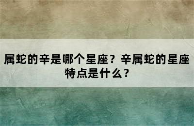 属蛇的辛是哪个星座？辛属蛇的星座特点是什么？