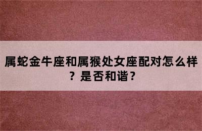 属蛇金牛座和属猴处女座配对怎么样？是否和谐？