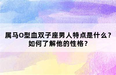 属马O型血双子座男人特点是什么？如何了解他的性格？