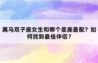 属马双子座女生和哪个星座最配？如何找到最佳伴侣？