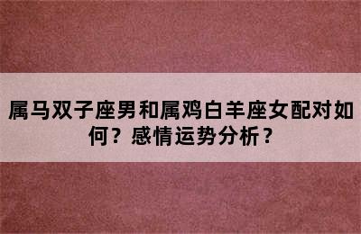 属马双子座男和属鸡白羊座女配对如何？感情运势分析？