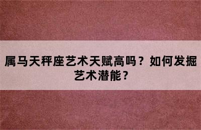 属马天秤座艺术天赋高吗？如何发掘艺术潜能？