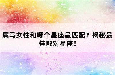 属马女性和哪个星座最匹配？揭秘最佳配对星座！