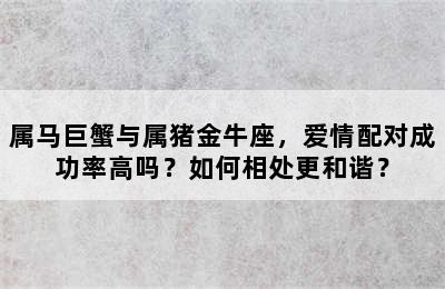 属马巨蟹与属猪金牛座，爱情配对成功率高吗？如何相处更和谐？