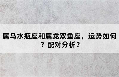 属马水瓶座和属龙双鱼座，运势如何？配对分析？