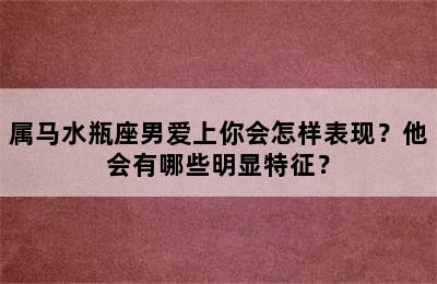 属马水瓶座男爱上你会怎样表现？他会有哪些明显特征？