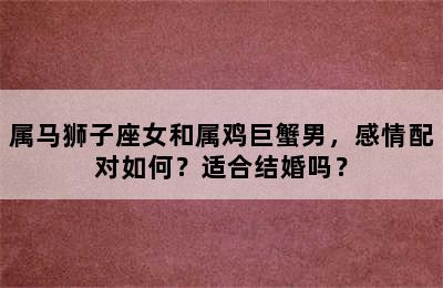 属马狮子座女和属鸡巨蟹男，感情配对如何？适合结婚吗？