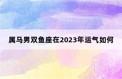 属马男双鱼座在2023年运气如何