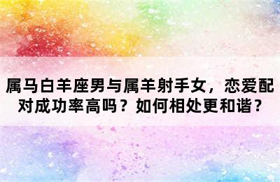 属马白羊座男与属羊射手女，恋爱配对成功率高吗？如何相处更和谐？