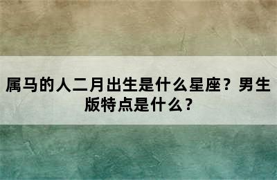 属马的人二月出生是什么星座？男生版特点是什么？