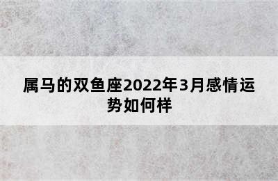 属马的双鱼座2022年3月感情运势如何样