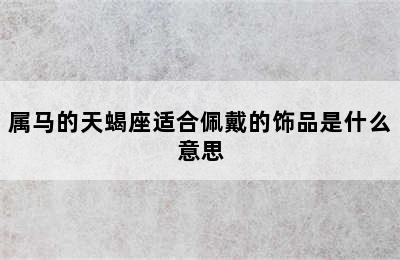 属马的天蝎座适合佩戴的饰品是什么意思