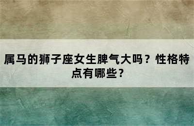 属马的狮子座女生脾气大吗？性格特点有哪些？