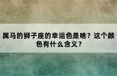 属马的狮子座的幸运色是啥？这个颜色有什么含义？
