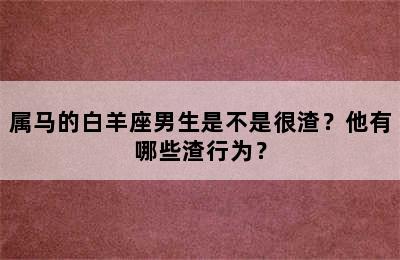 属马的白羊座男生是不是很渣？他有哪些渣行为？