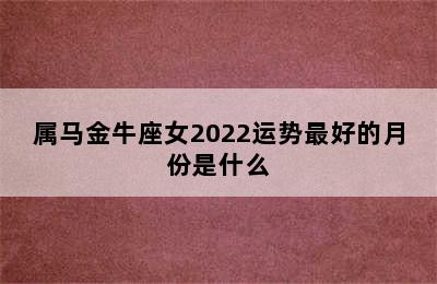 属马金牛座女2022运势最好的月份是什么