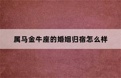 属马金牛座的婚姻归宿怎么样