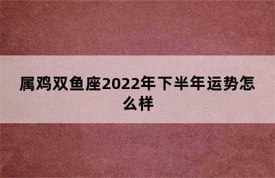 属鸡双鱼座2022年下半年运势怎么样