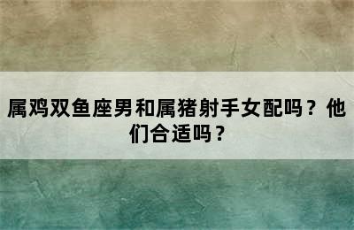 属鸡双鱼座男和属猪射手女配吗？他们合适吗？