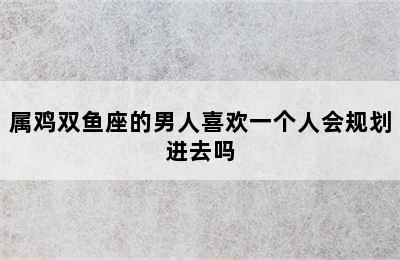 属鸡双鱼座的男人喜欢一个人会规划进去吗