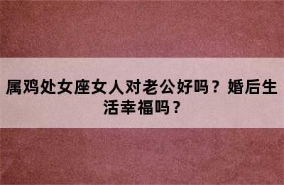 属鸡处女座女人对老公好吗？婚后生活幸福吗？