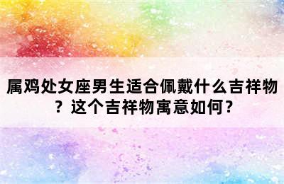 属鸡处女座男生适合佩戴什么吉祥物？这个吉祥物寓意如何？
