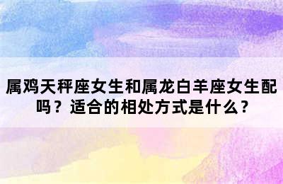属鸡天秤座女生和属龙白羊座女生配吗？适合的相处方式是什么？