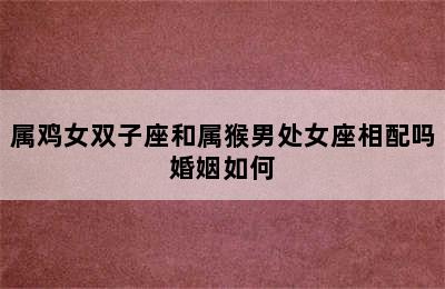 属鸡女双子座和属猴男处女座相配吗婚姻如何