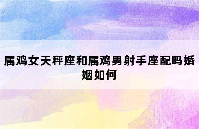 属鸡女天秤座和属鸡男射手座配吗婚姻如何