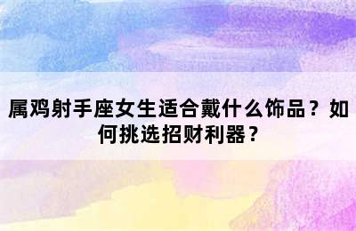 属鸡射手座女生适合戴什么饰品？如何挑选招财利器？
