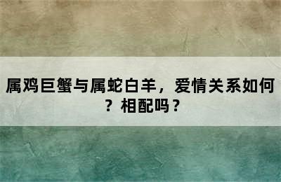 属鸡巨蟹与属蛇白羊，爱情关系如何？相配吗？